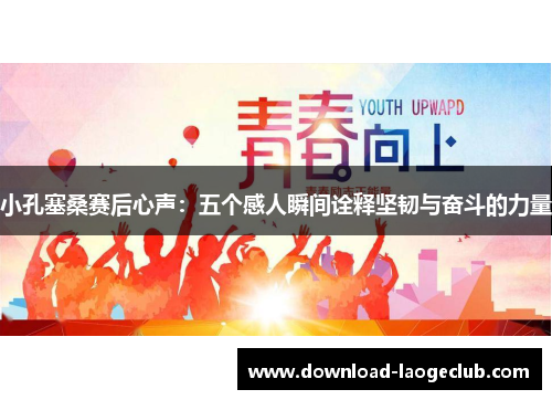 小孔塞桑赛后心声：五个感人瞬间诠释坚韧与奋斗的力量