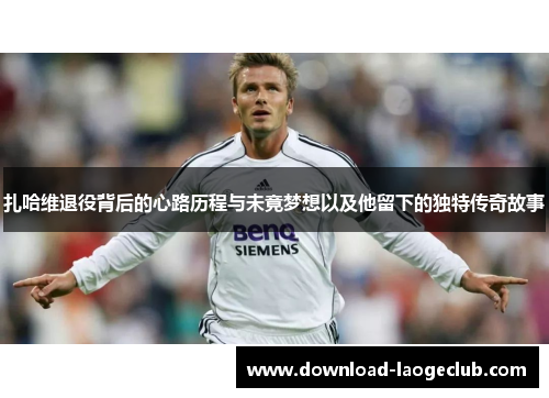 扎哈维退役背后的心路历程与未竟梦想以及他留下的独特传奇故事