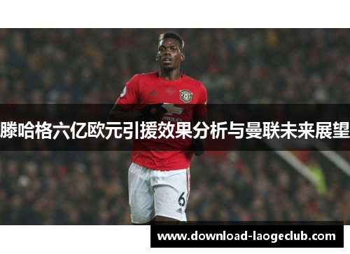 滕哈格六亿欧元引援效果分析与曼联未来展望