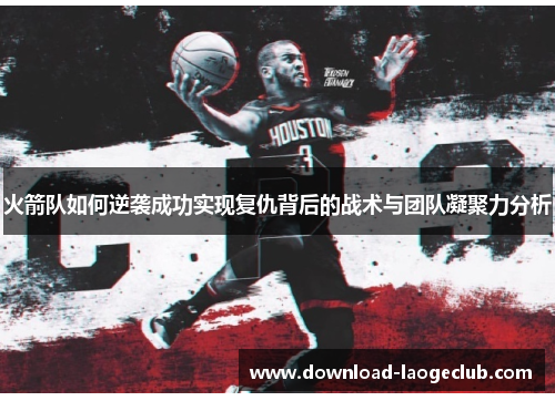 火箭队如何逆袭成功实现复仇背后的战术与团队凝聚力分析