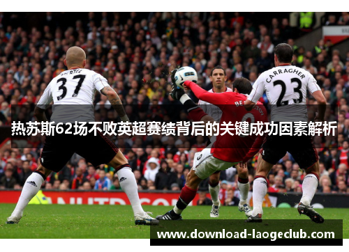 热苏斯62场不败英超赛绩背后的关键成功因素解析