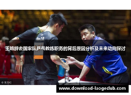 王皓辞去国家队乒乓教练职务的背后原因分析及未来动向探讨