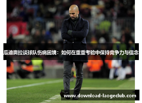 瓜迪奥拉谈球队伤病困境：如何在重重考验中保持竞争力与信念