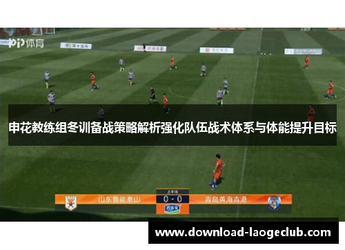 申花教练组冬训备战策略解析强化队伍战术体系与体能提升目标