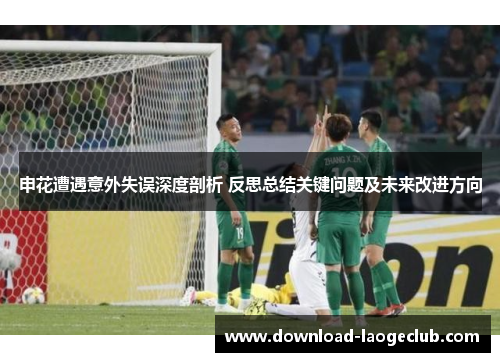 申花遭遇意外失误深度剖析 反思总结关键问题及未来改进方向