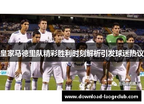 皇家马德里队精彩胜利时刻解析引发球迷热议