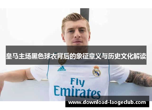 皇马主场黑色球衣背后的象征意义与历史文化解读