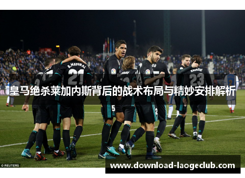 皇马绝杀莱加内斯背后的战术布局与精妙安排解析