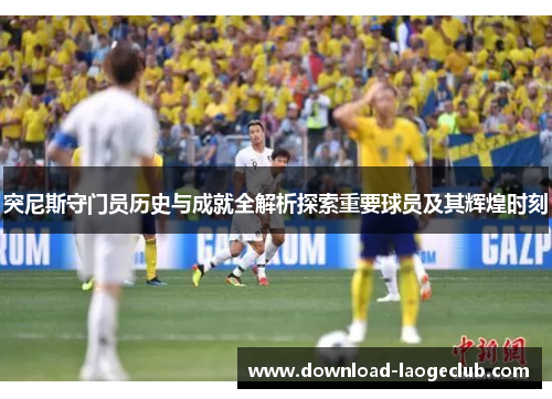 突尼斯守门员历史与成就全解析探索重要球员及其辉煌时刻