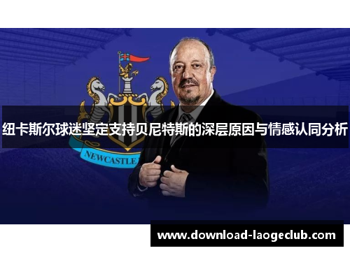 纽卡斯尔球迷坚定支持贝尼特斯的深层原因与情感认同分析