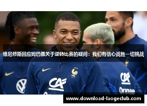 维尼修斯回应姆巴佩关于逆转比赛的疑问：我们有信心战胜一切挑战