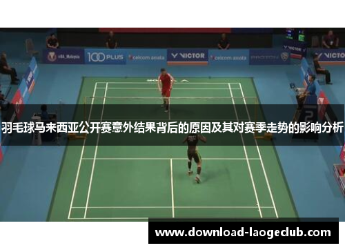 羽毛球马来西亚公开赛意外结果背后的原因及其对赛季走势的影响分析