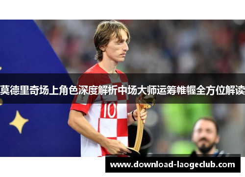 莫德里奇场上角色深度解析中场大师运筹帷幄全方位解读