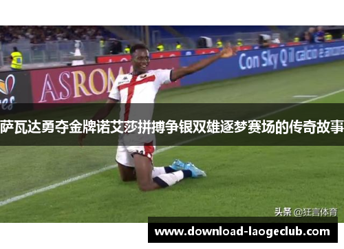 萨瓦达勇夺金牌诺艾莎拼搏争银双雄逐梦赛场的传奇故事 萨瓦达勇夺金牌诺艾莎拼搏争银双雄逐梦赛场的传奇故事