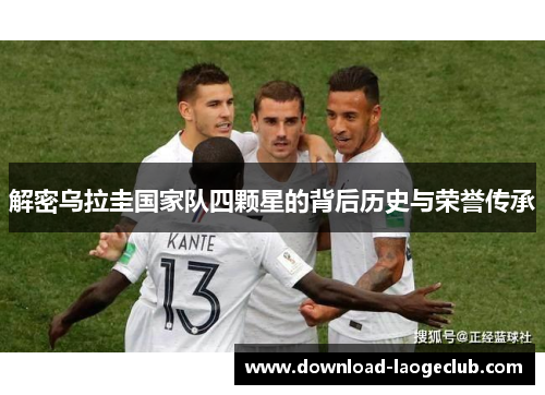 解密乌拉圭国家队四颗星的背后历史与荣誉传承 解密乌拉圭国家队四颗星的背后历史与荣誉传承