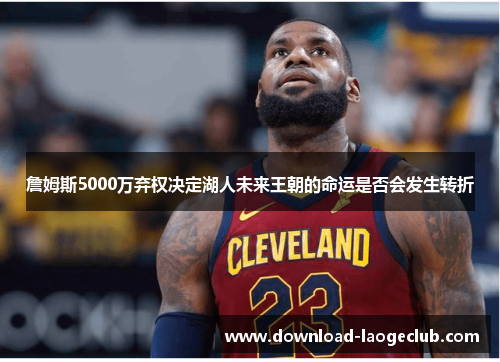 詹姆斯5000万弃权决定湖人未来王朝的命运是否会发生转折 詹姆斯5000万弃权决定湖人未来王朝的命运是否会发生转折