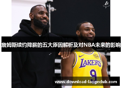 詹姆斯续约降薪的五大原因解析及对NBA未来的影响