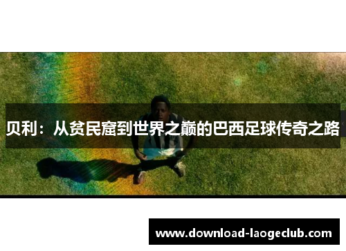 贝利：从贫民窟到世界之巅的巴西足球传奇之路