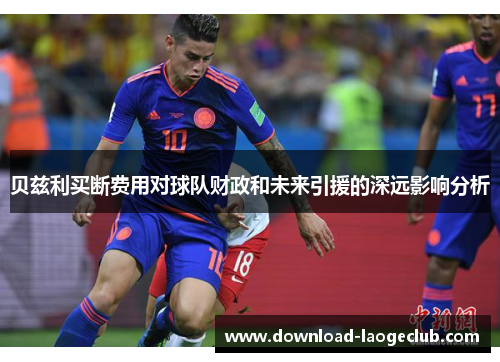 贝兹利买断费用对球队财政和未来引援的深远影响分析 贝兹利买断费用对球队财政和未来引援的深远影响分析