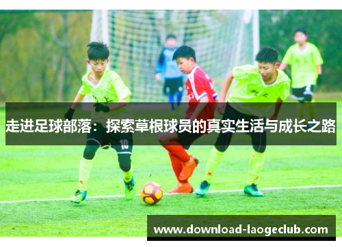 走进足球部落:探索草根球员的真实生活与成长之路 走进足球部落:探索草根球员的真实生活与成长之路
