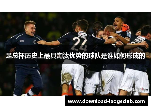 足总杯历史上最具淘汰优势的球队是谁如何形成的 足总杯历史上最具淘汰优势的球队是谁如何形成的