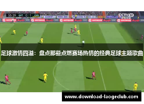 足球激情四溢：盘点那些点燃赛场热情的经典足球主题歌曲