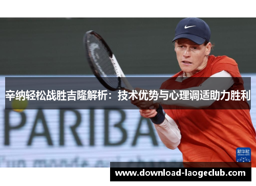 辛纳轻松战胜吉隆解析：技术优势与心理调适助力胜利