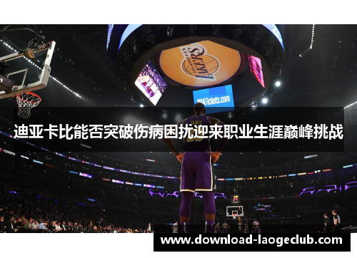 迪亚卡比能否突破伤病困扰迎来职业生涯巅峰挑战 迪亚卡比能否突破伤病困扰迎来职业生涯巅峰挑战