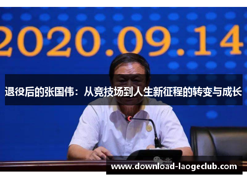 退役后的张国伟:从竞技场到人生新征程的转变与成长 退役后的张国伟:从竞技场到人生新征程的转变与成长