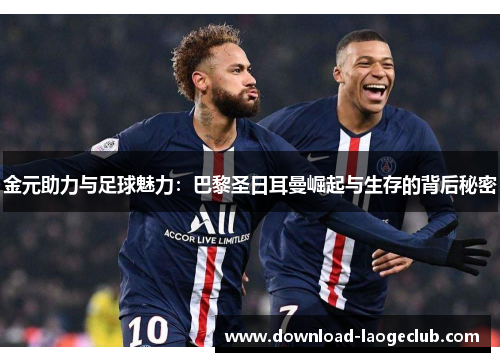 金元助力与足球魅力:巴黎圣日耳曼崛起与生存的背后秘密 金元助力与足球魅力:巴黎圣日耳曼崛起与生存的背后秘密