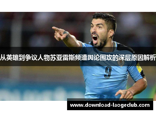 从英雄到争议人物苏亚雷斯频遭舆论围攻的深层原因解析 从英雄到争议人物苏亚雷斯频遭舆论围攻的深层原因解析