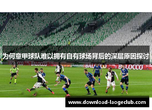 为何意甲球队难以拥有自有球场背后的深层原因探讨 为何意甲球队难以拥有自有球场背后的深层原因探讨