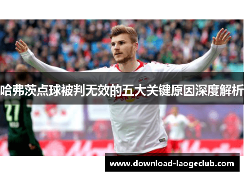 哈弗茨点球被判无效的五大关键原因深度解析 哈弗茨点球被判无效的五大关键原因深度解析