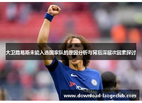大卫路易斯未能入选国家队的原因分析与背后深层次因素探讨 大卫路易斯未能入选国家队的原因分析与背后深层次因素探讨