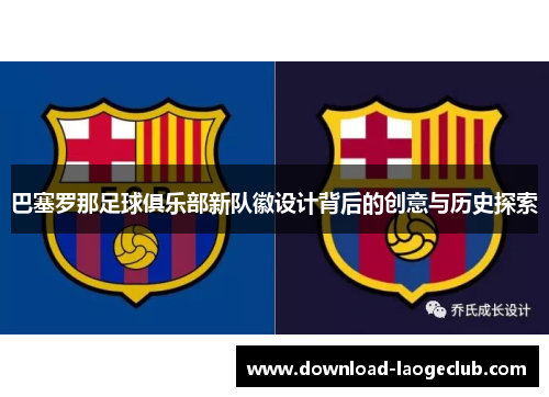 巴塞罗那足球俱乐部新队徽设计背后的创意与历史探索 巴塞罗那足球俱乐部新队徽设计背后的创意与历史探索