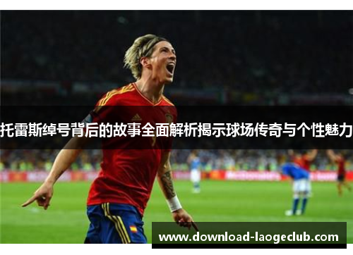 托雷斯绰号背后的故事全面解析揭示球场传奇与个性魅力 托雷斯绰号背后的故事全面解析揭示球场传奇与个性魅力