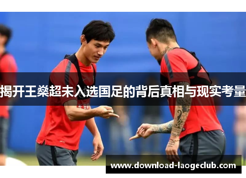 揭开王燊超未入选国足的背后真相与现实考量