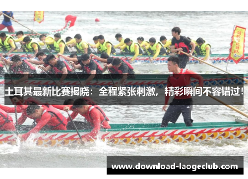 土耳其最新比赛揭晓：全程紧张刺激，精彩瞬间不容错过！