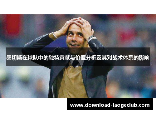桑切斯在球队中的独特贡献与价值分析及其对战术体系的影响 桑切斯在球队中的独特贡献与价值分析及其对战术体系的影响