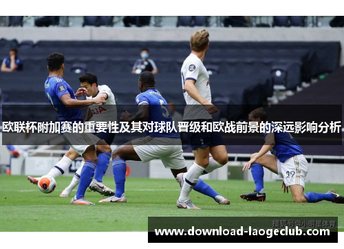 欧联杯附加赛的重要性及其对球队晋级和欧战前景的深远影响分析 欧联杯附加赛的重要性及其对球队晋级和欧战前景的深远影响分析
