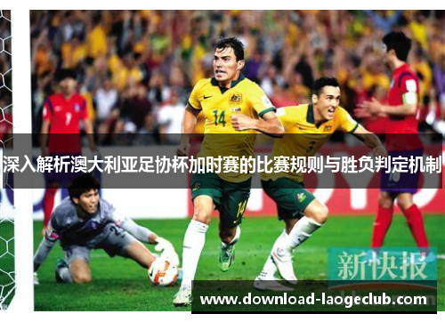 深入解析澳大利亚足协杯加时赛的比赛规则与胜负判定机制 深入解析澳大利亚足协杯加时赛的比赛规则与胜负判定机制