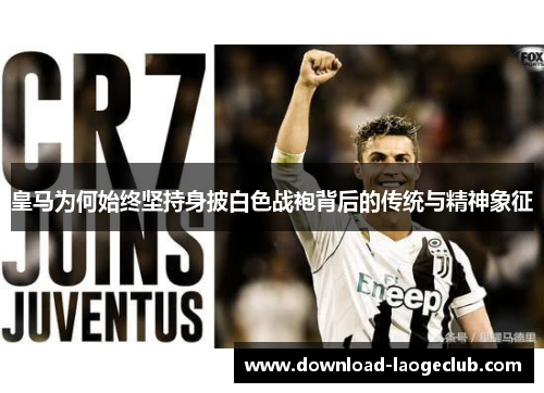 皇马为何始终坚持身披白色战袍背后的传统与精神象征 皇马为何始终坚持身披白色战袍背后的传统与精神象征