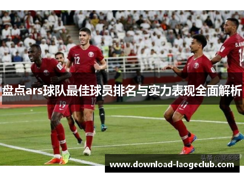 盘点ars球队最佳球员排名与实力表现全面解析 盘点ars球队最佳球员排名与实力表现全面解析