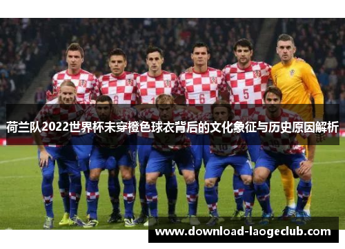荷兰队2022世界杯未穿橙色球衣背后的文化象征与历史原因解析