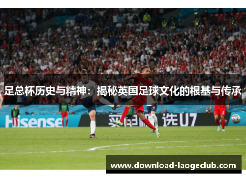 足总杯历史与精神：揭秘英国足球文化的根基与传承