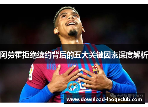 阿劳霍拒绝续约背后的五大关键因素深度解析