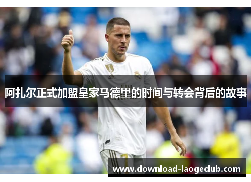 阿扎尔正式加盟皇家马德里的时间与转会背后的故事