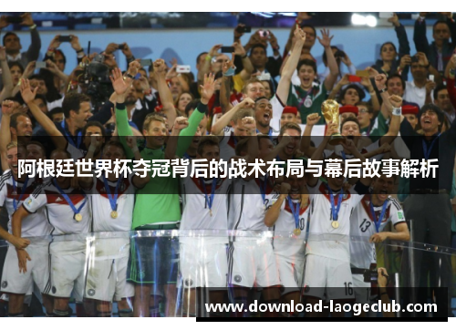 阿根廷世界杯夺冠背后的战术布局与幕后故事解析