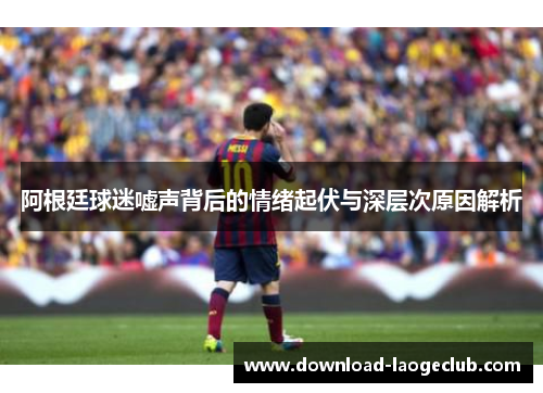 阿根廷球迷嘘声背后的情绪起伏与深层次原因解析