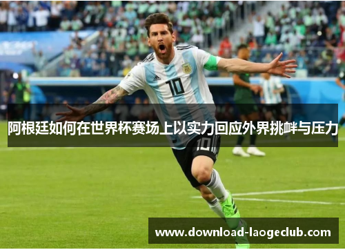 阿根廷如何在世界杯赛场上以实力回应外界挑衅与压力